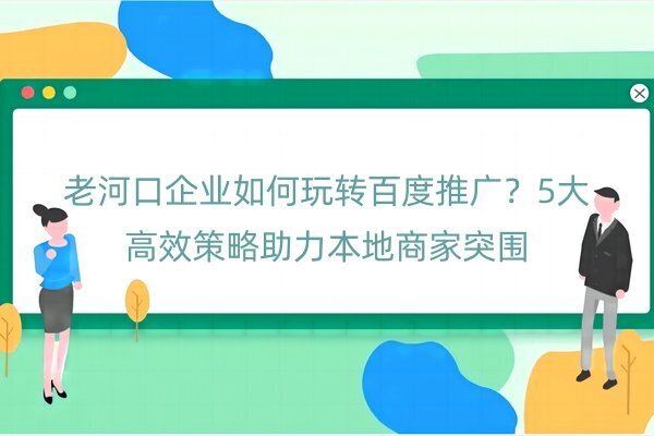 老河口企業(yè)如何玩轉百度推廣？5大高效策略助力本地商家突圍