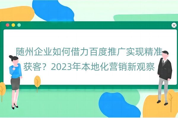 隨州企業(yè)如何借力百度推廣實現(xiàn)精準獲客？2023年本地化營銷新觀察