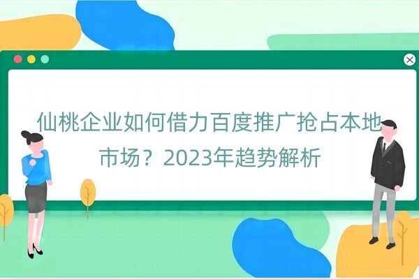 仙桃企業(yè)如何借力百度推廣搶占本地市場？2023年趨勢解析